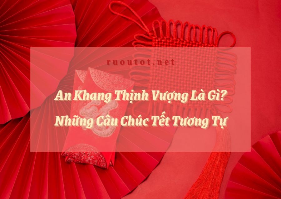 An Khang Thịnh Vượng Có Nghĩa Là Gì? Những Câu Chúc Tết Tương Tự