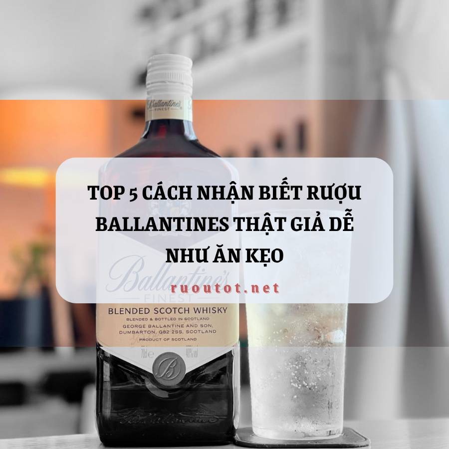 Top 5 cách nhận biết rượu Ballantines thật giả dễ như ăn kẹo