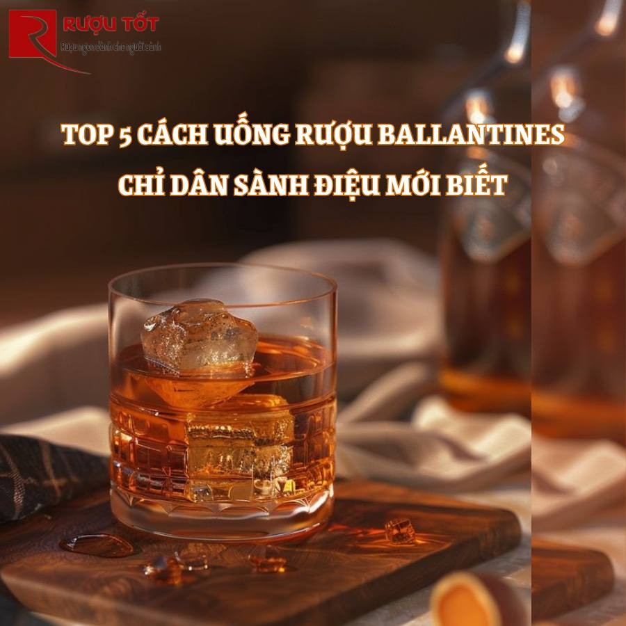 Top 5 cách uống rượu Ballantines chỉ dân sành điệu mới biết