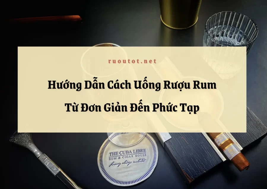 Hướng Dẫn Cách Uống Rượu Rum Ngon Từ Đơn Giản Đến Phức Tạp