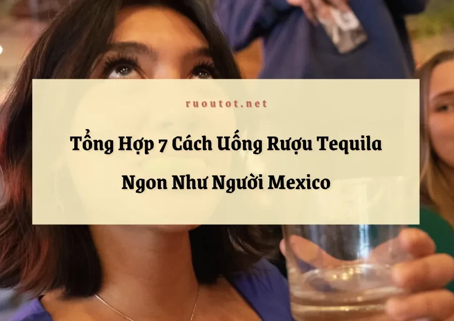 Tổng Hợp 7 Cách Uống Rượu Tequila Ngon Như Người Mexico