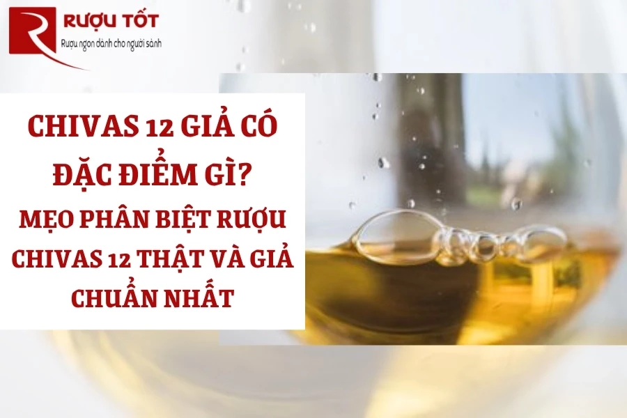 Chivas 12 Giả Có Đặc Điểm gì? Mẹo Phân Biệt Rượu Chivas 12 Thật và Giả Chuẩn Nhất