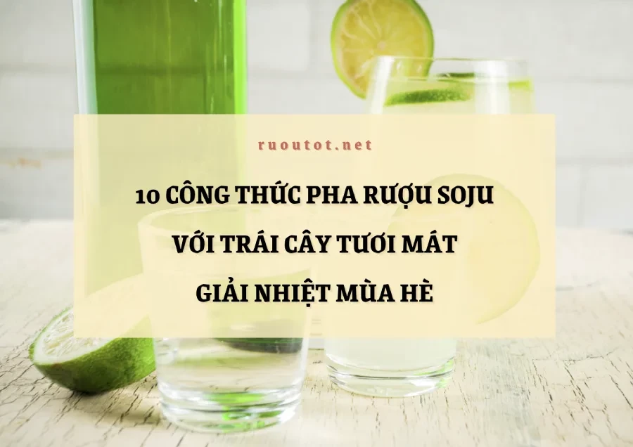 10 Công Thức Pha Rượu Soju Với Trái Cây Tươi Mát Giải Nhiệt Mùa Hè