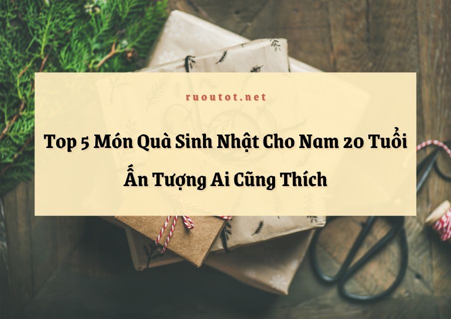 Top 5 Món Quà Sinh Nhật Cho Nam 20 Tuổi Ấn Tượng Ai Cũng Thích