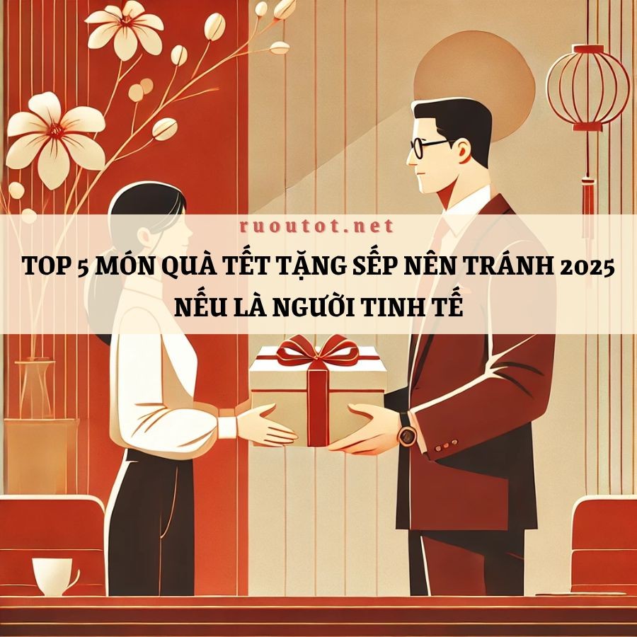 Top 5 món quà Tết tặng sếp nên tránh 2025 nếu là người tinh tế