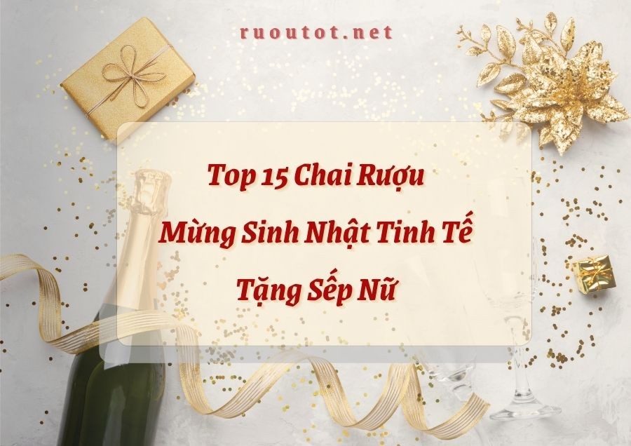 Top 15 Chai Rượu Mừng Sinh Nhật Tinh Tế Tặng Sếp Nữ