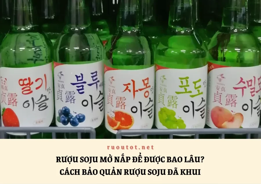 Rượu Soju Mở Nắp Để Được Bao Lâu? Cách Bảo Quản Rượu Soju Đã Khui