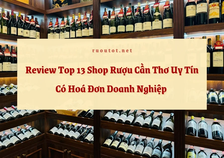 Review Top 13 Shop Rượu Cần Thơ Uy Tín Có Hoá Đơn Doanh Nghiệp