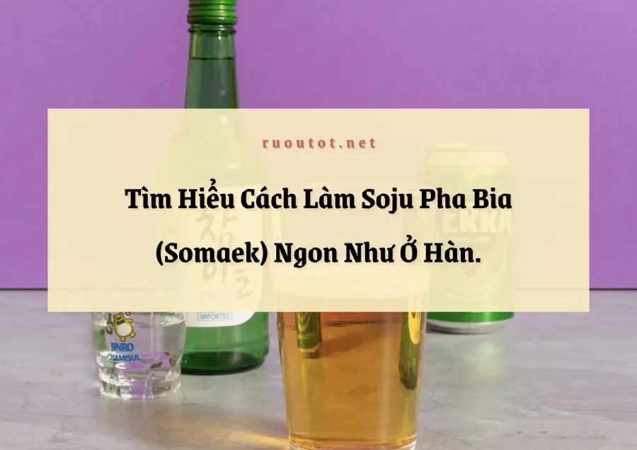 Tìm Hiểu Cách Làm Soju Pha Bia (Somaek) Ngon Như Ở Hàn